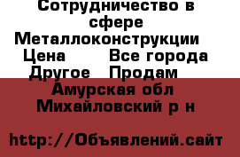 Сотрудничество в сфере Металлоконструкции  › Цена ­ 1 - Все города Другое » Продам   . Амурская обл.,Михайловский р-н